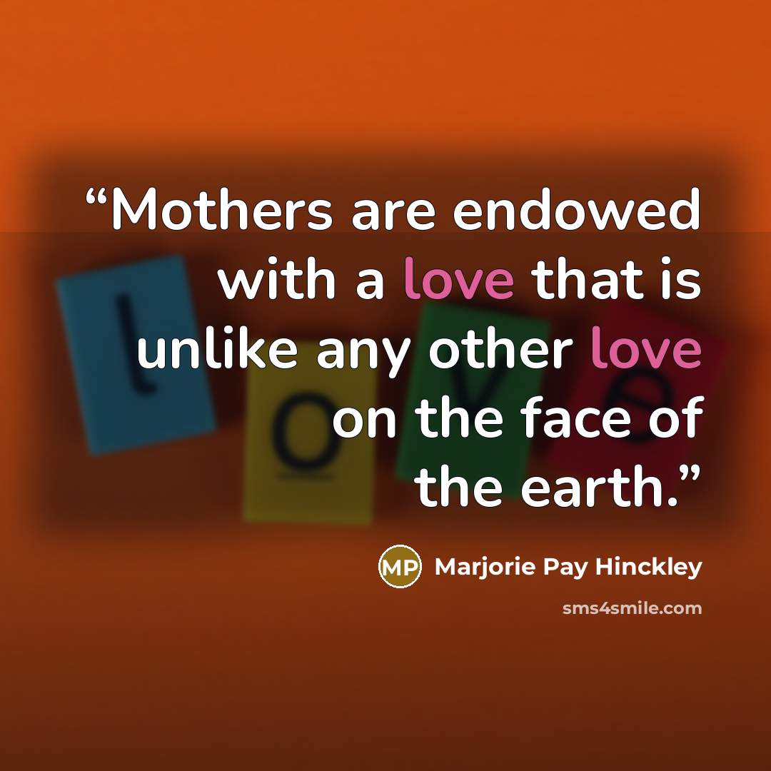 “Mothers are endowed with a love that is unlike any other love on the face of the earth.” quote by Marjorie Pay Hinckley