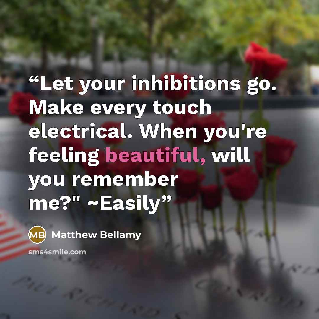 “Let your inhibitions go. Make every touch electrical. When you're feeling beautiful, will you remember me?" ~Easily” quote by Matthew Bellamy