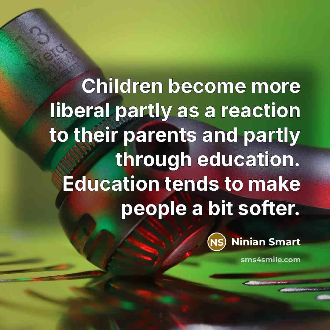 “Children become more liberal partly as a reaction to their parents and partly through education. Education tends to make people a bit softer.” quote by Ninian Smart