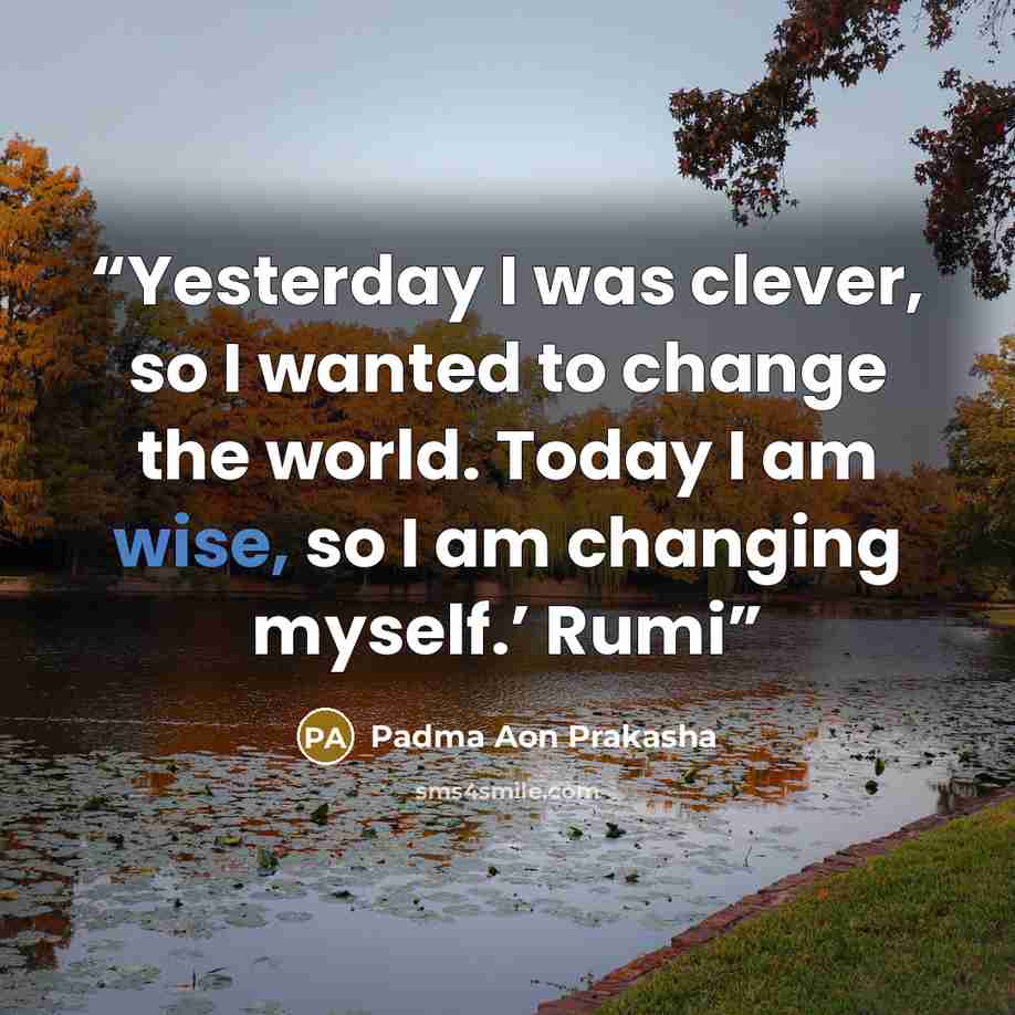 “Yesterday I was clever, so I wanted to change the world. Today I am wise, so I am changing myself.’ Rumi” quote by Padma Aon Prakasha