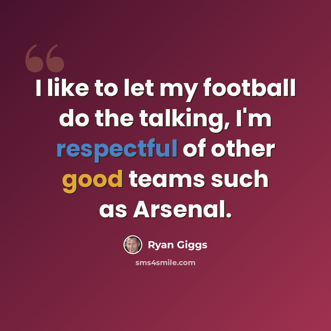 “I like to let my football do the talking, I'm respectful of other good teams such as Arsenal.” quote by Ryan Giggs