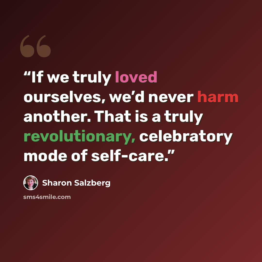 “If we truly loved ourselves, we’d never harm another. That is a truly revolutionary, celebratory mode of self-care.” quote by Sharon Salzberg