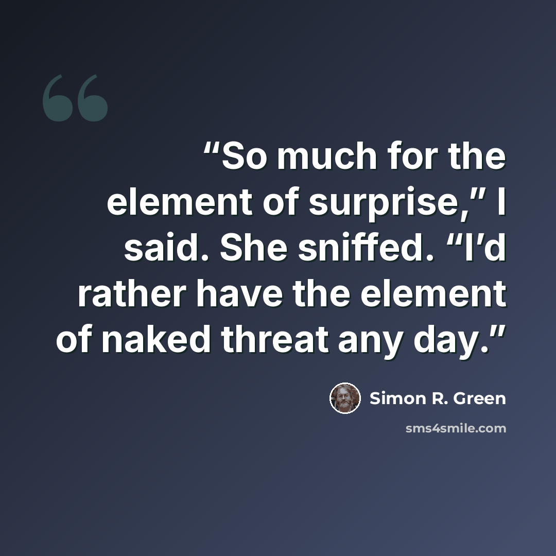 “So much for the element of surprise,” I said. She sniffed. “I’d rather have the element of naked threat any day.” quote by Simon R. Green