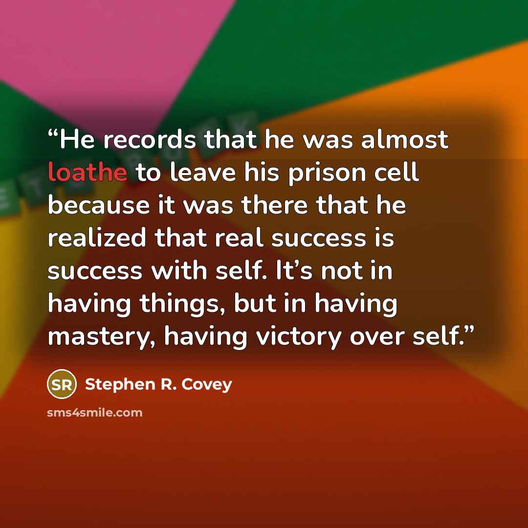 “He records that he was almost loathe to leave his prison cell because it was there that he realized that real success is success with self. It’s not in having things, but in having mastery, having victory over self.” quote by Stephen R. Covey