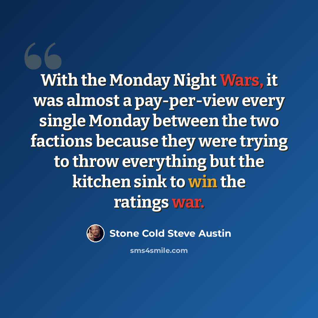 “With the Monday Night Wars, it was almost a pay-per-view every single Monday between the two factions because they were trying to throw everything but the kitchen sink to win the ratings war.” quote by Stone Cold Steve Austin
