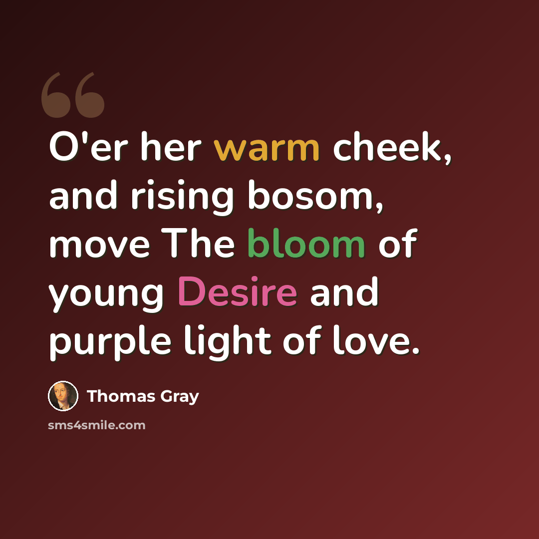“O'er her warm cheek, and rising bosom, move The bloom of young Desire and purple light of love.” quote by Thomas Gray