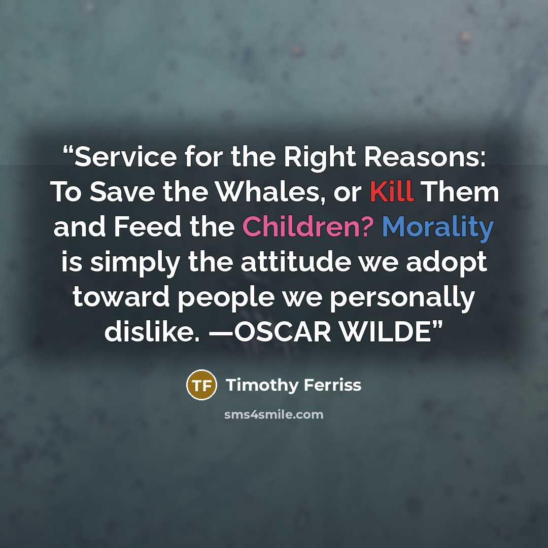 “Service for the Right Reasons: To Save the Whales, or Kill Them and Feed the Children? Morality is simply the attitude we adopt toward people we personally dislike. —OSCAR WILDE” quote by Timothy Ferriss