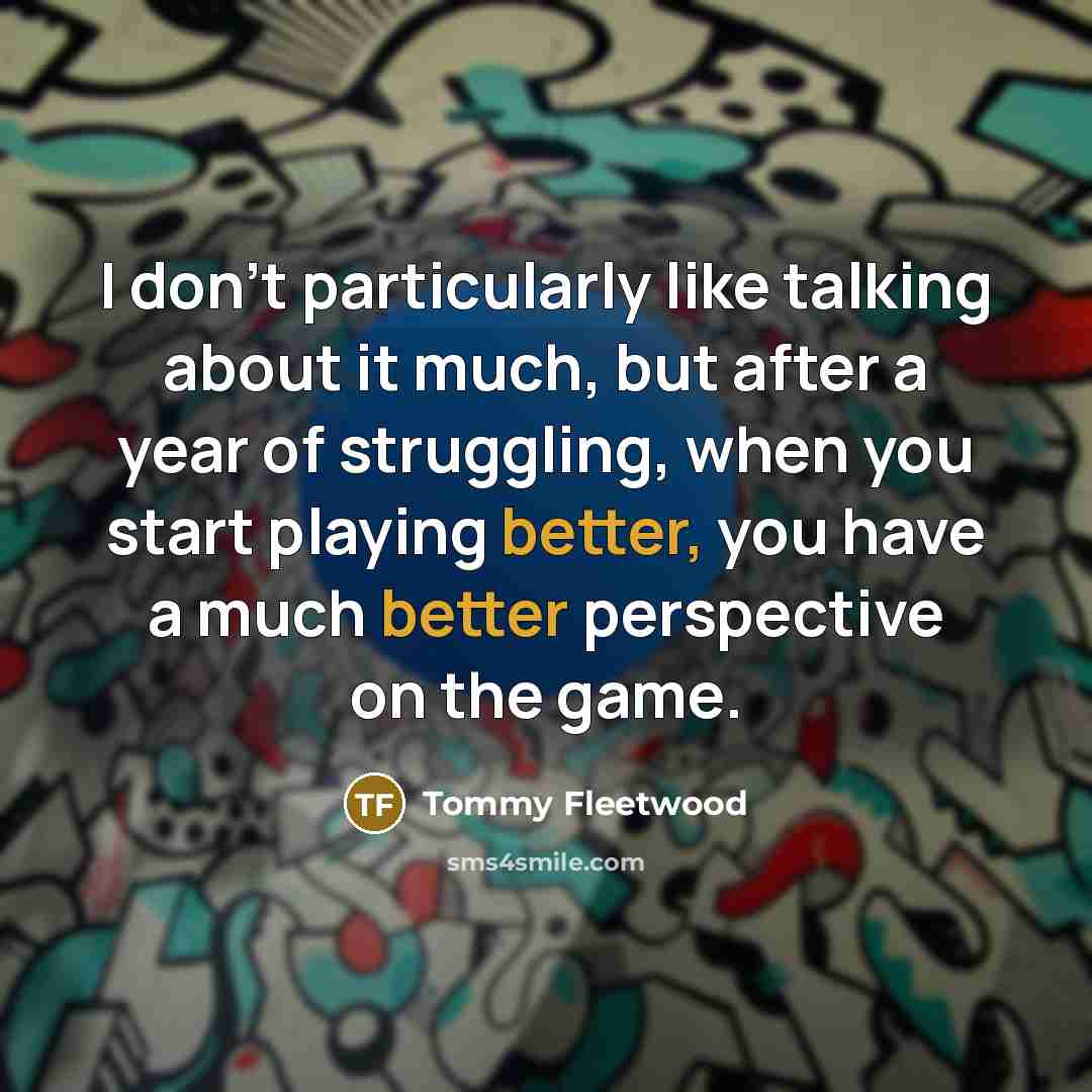 “I don't particularly like talking about it much, but after a year of struggling, when you start playing better, you have a much better perspective on the game.” quote by Tommy Fleetwood