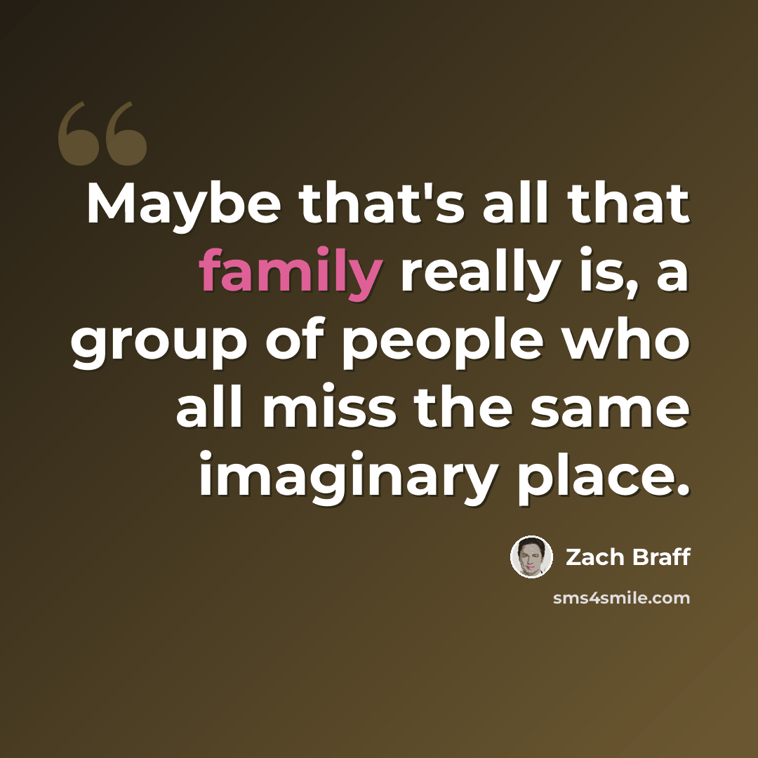 “Maybe that's all that family really is, a group of people who all miss the same imaginary place.” quote by Zach Braff