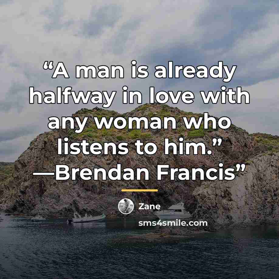 “A man is already halfway in love with any woman who listens to him.” —Brendan Francis” quote by Zane