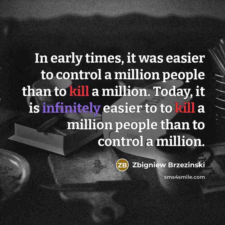 “In early times, it was easier to control a million people than to kill a million. Today, it is infinitely easier to to kill a million people than to control a million.” quote by Zbigniew Brzezinski