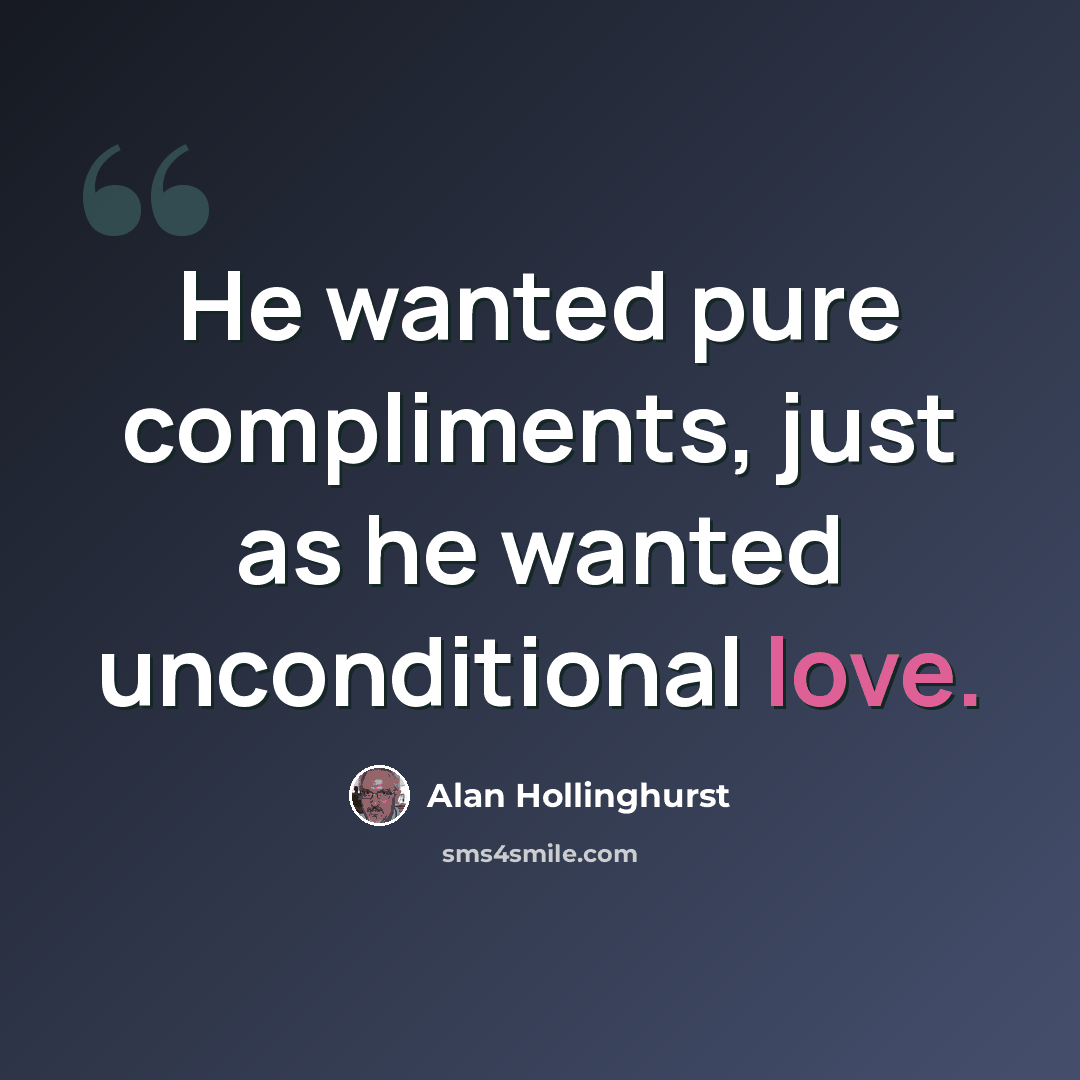 “He wanted pure compliments, just as he wanted unconditional love.” quote by Alan Hollinghurst
