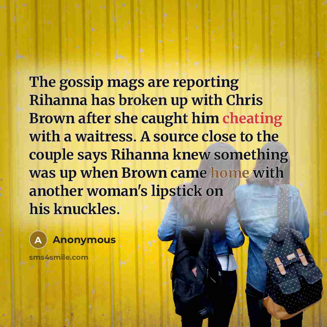 “The gossip mags are reporting Rihanna has broken up with Chris Brown after she caught him cheating with a waitress. A source close to the couple says Rihanna knew something was up when Brown came home with another woman's lipstick on his knuckles.” quote by Anonymous