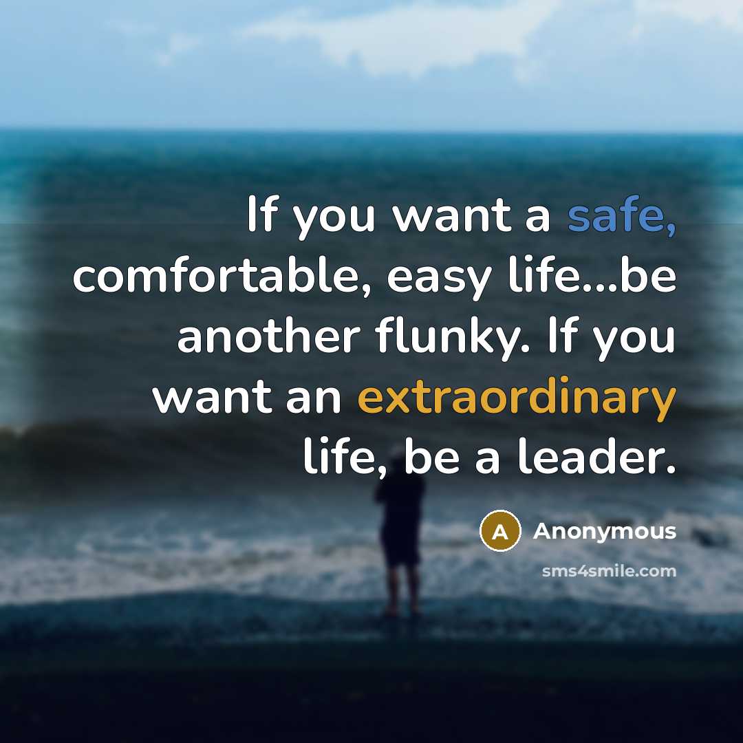 “If you want a safe, comfortable, easy life...be another flunky. If you want an extraordinary life, be a leader.” quote by Anonymous
