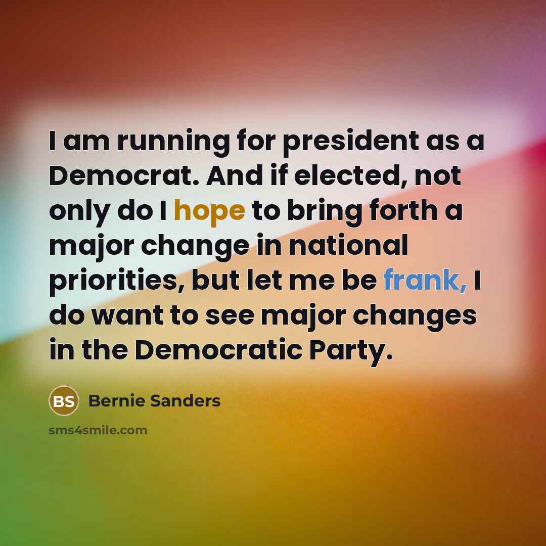“I am running for president as a Democrat. And if elected, not only do I hope to bring forth a major change in national priorities, but let me be frank, I do want to see major changes in the Democratic Party.” quote by Bernie Sanders