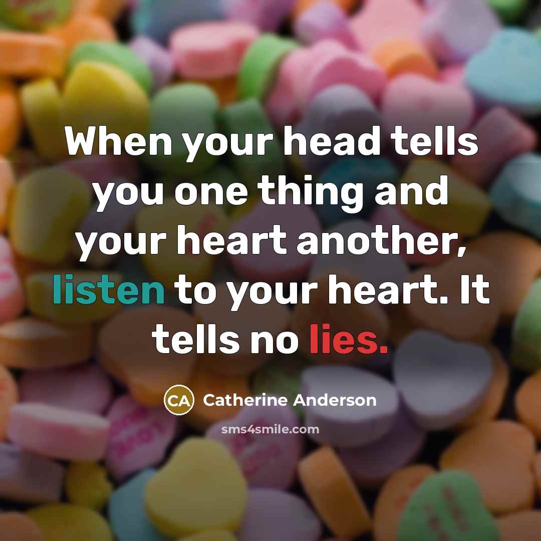 “When your head tells you one thing and your heart another, listen to your heart. It tells no lies.” quote by Catherine Anderson