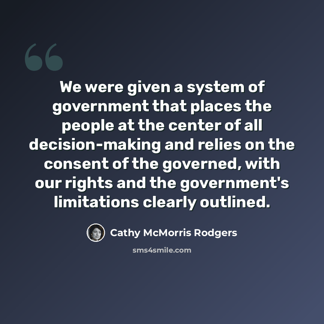 “We were given a system of government that places the people at the center of all decision-making and relies on the consent of the governed, with our rights and the government's limitations clearly outlined.” quote by Cathy McMorris Rodgers