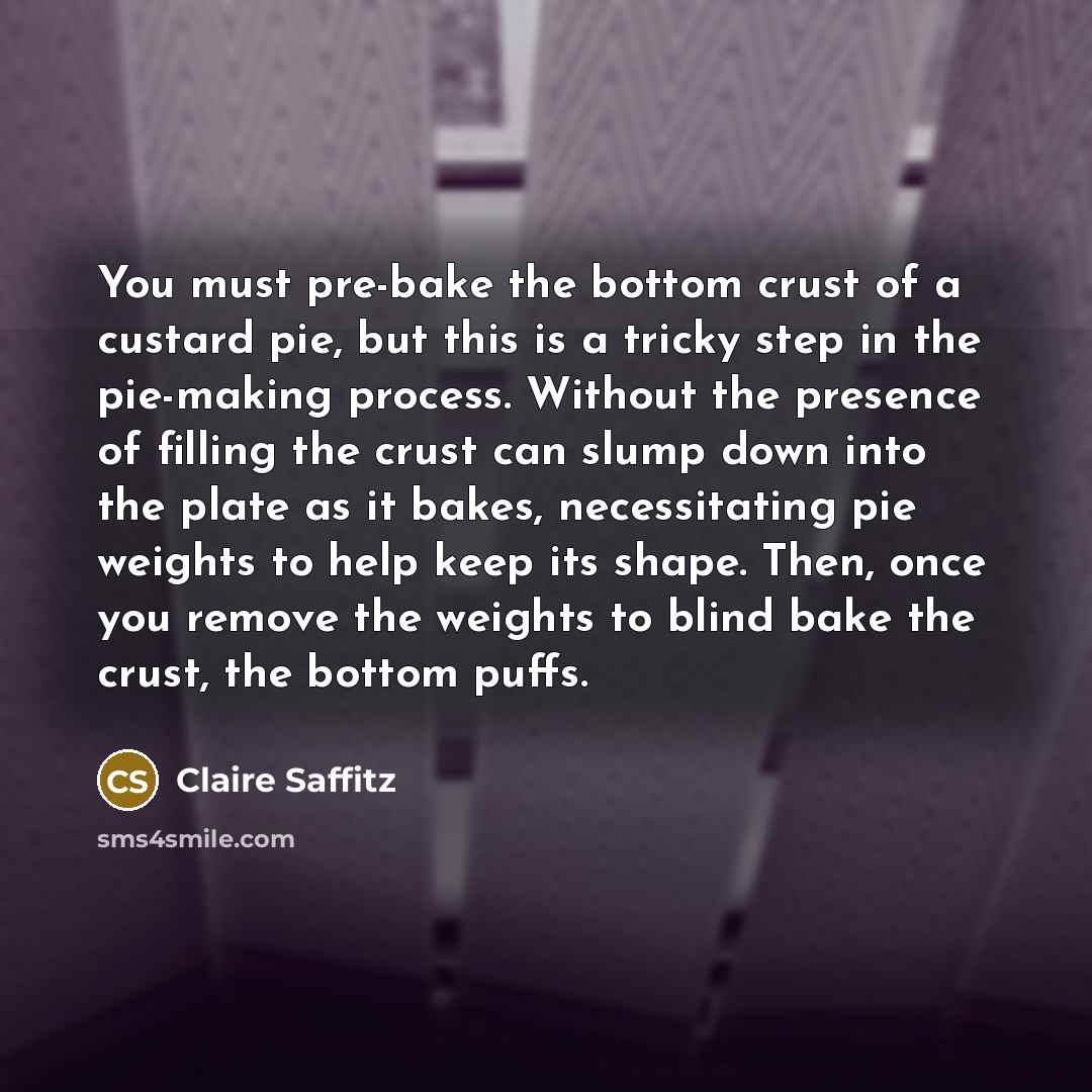 “You must pre-bake the bottom crust of a custard pie, but this is a tricky step in the pie-making process. Without the presence of filling the crust can slump down into the plate as it bakes, necessitating pie weights to help keep its shape. Then, once you remove the weights to blind bake the…” quote by Claire Saffitz