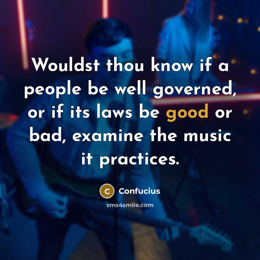 “Wouldst thou know if a people be well governed, or if its laws be good or bad, examine the music it practices.” quote by Confucius
