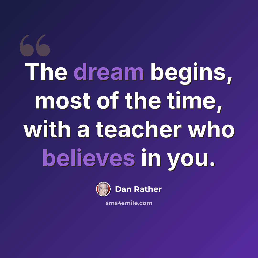 “The dream begins, most of the time, with a teacher who believes in you.” quote by Dan Rather