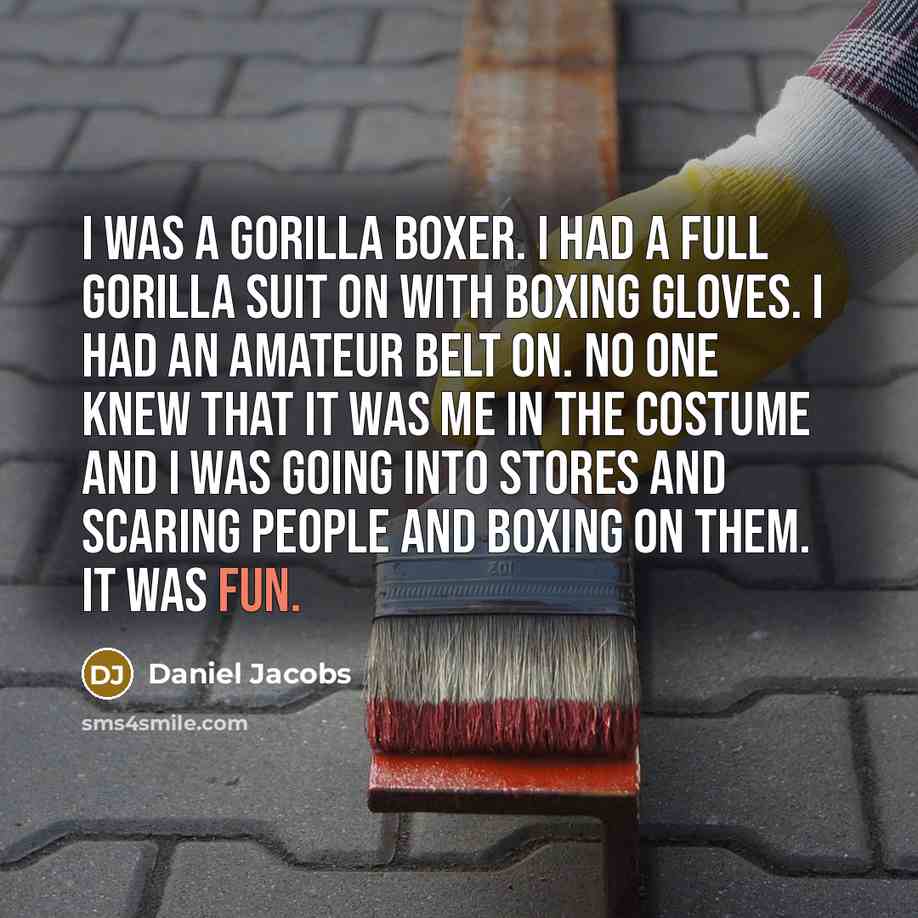 “I was a gorilla boxer. I had a full gorilla suit on with boxing gloves. I had an amateur belt on. No one knew that it was me in the costume and I was going into stores and scaring people and boxing on them. It was fun.” quote by Daniel Jacobs