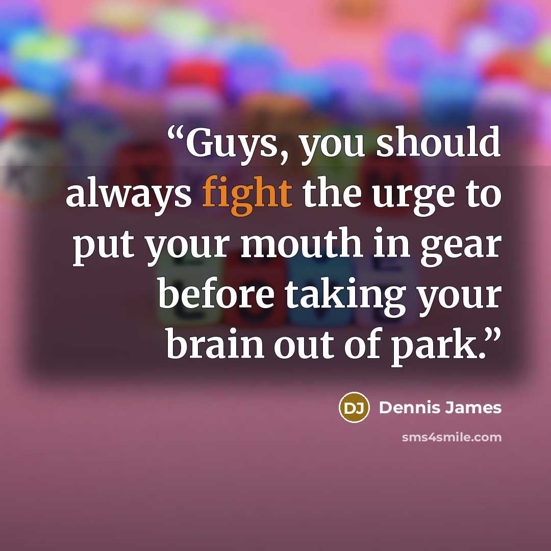 “Guys, you should always fight the urge to put your mouth in gear before taking your brain out of park.” quote by Dennis James
