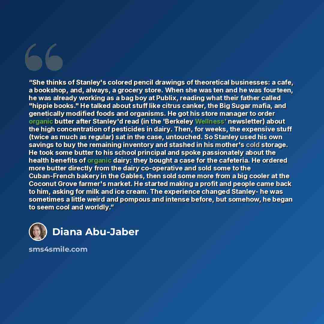 “She thinks of Stanley's colored pencil drawings of theoretical businesses: a cafe, a bookshop, and, always, a grocery store. When she was ten and he was fourteen, he was already working as a bag boy at Publix, reading what their father called "hippie books." He talked about stuff like citrus…” quote by Diana Abu-Jaber