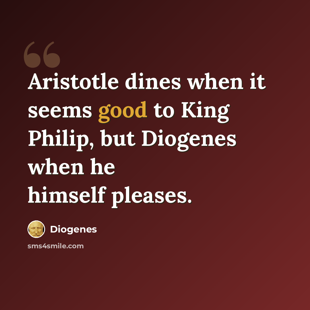 “Aristotle dines when it seems good to King Philip, but Diogenes when he himself pleases.” quote by Diogenes