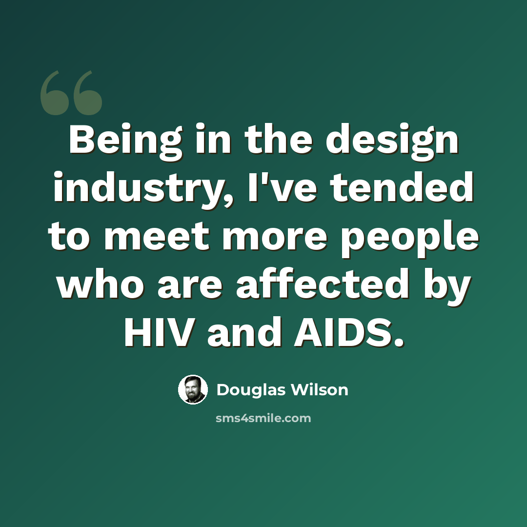 “Being in the design industry, I've tended to meet more people who are affected by HIV and AIDS.” quote by Douglas Wilson
