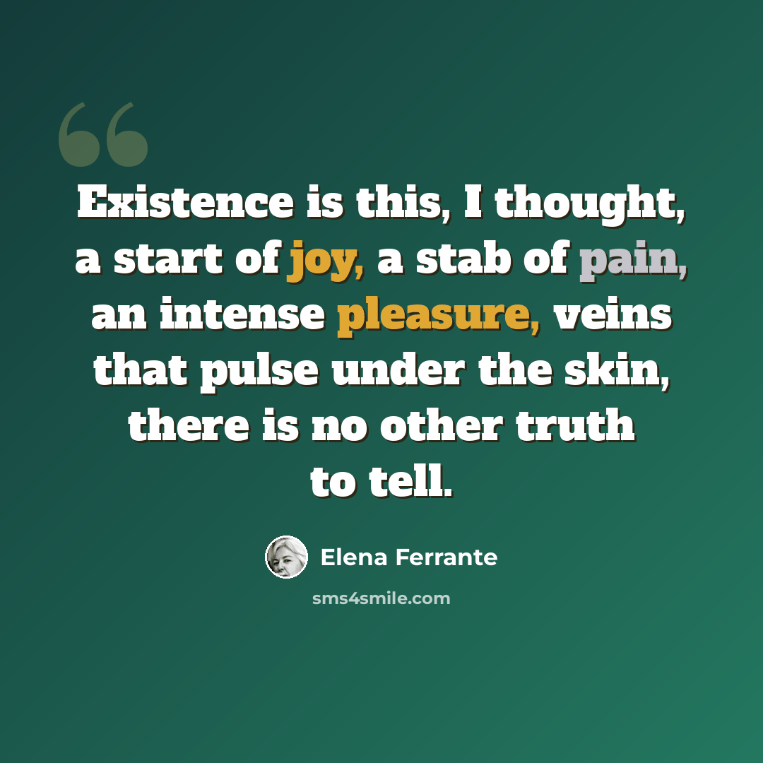 “Existence is this, I thought, a start of joy, a stab of pain, an intense pleasure, veins that pulse under the skin, there is no other truth to tell.” quote by Elena Ferrante