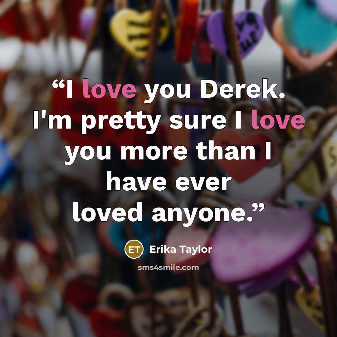 “I love you Derek. I'm pretty sure I love you more than I have ever loved anyone.” quote by Erika Taylor
