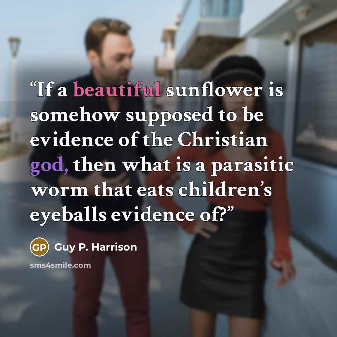 “If a beautiful sunflower is somehow supposed to be evidence of the Christian god, then what is a parasitic worm that eats children’s eyeballs evidence of?” quote by Guy P. Harrison