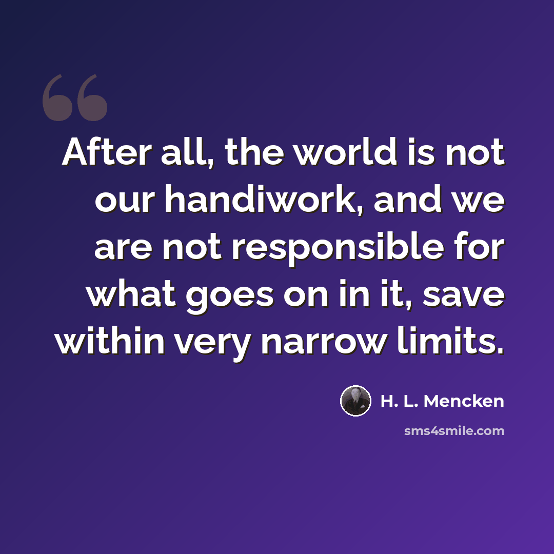 “After all, the world is not our handiwork, and we are not responsible for what goes on in it, save within very narrow limits.” quote by H. L. Mencken