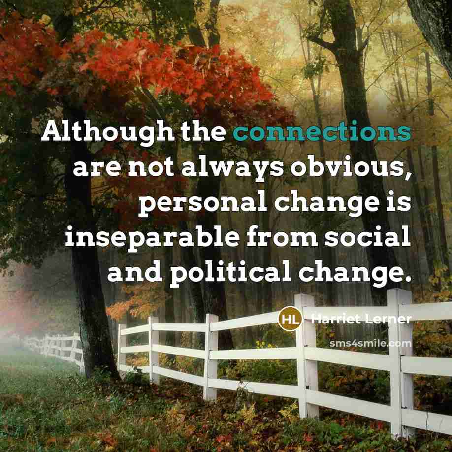 “Although the connections are not always obvious, personal change is inseparable from social and political change.” quote by Harriet Lerner