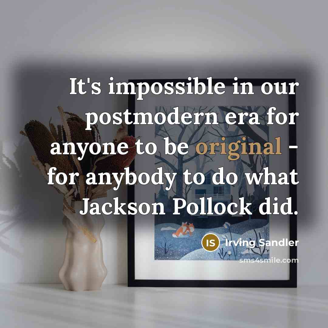 “It's impossible in our postmodern era for anyone to be original - for anybody to do what Jackson Pollock did.” quote by Irving Sandler