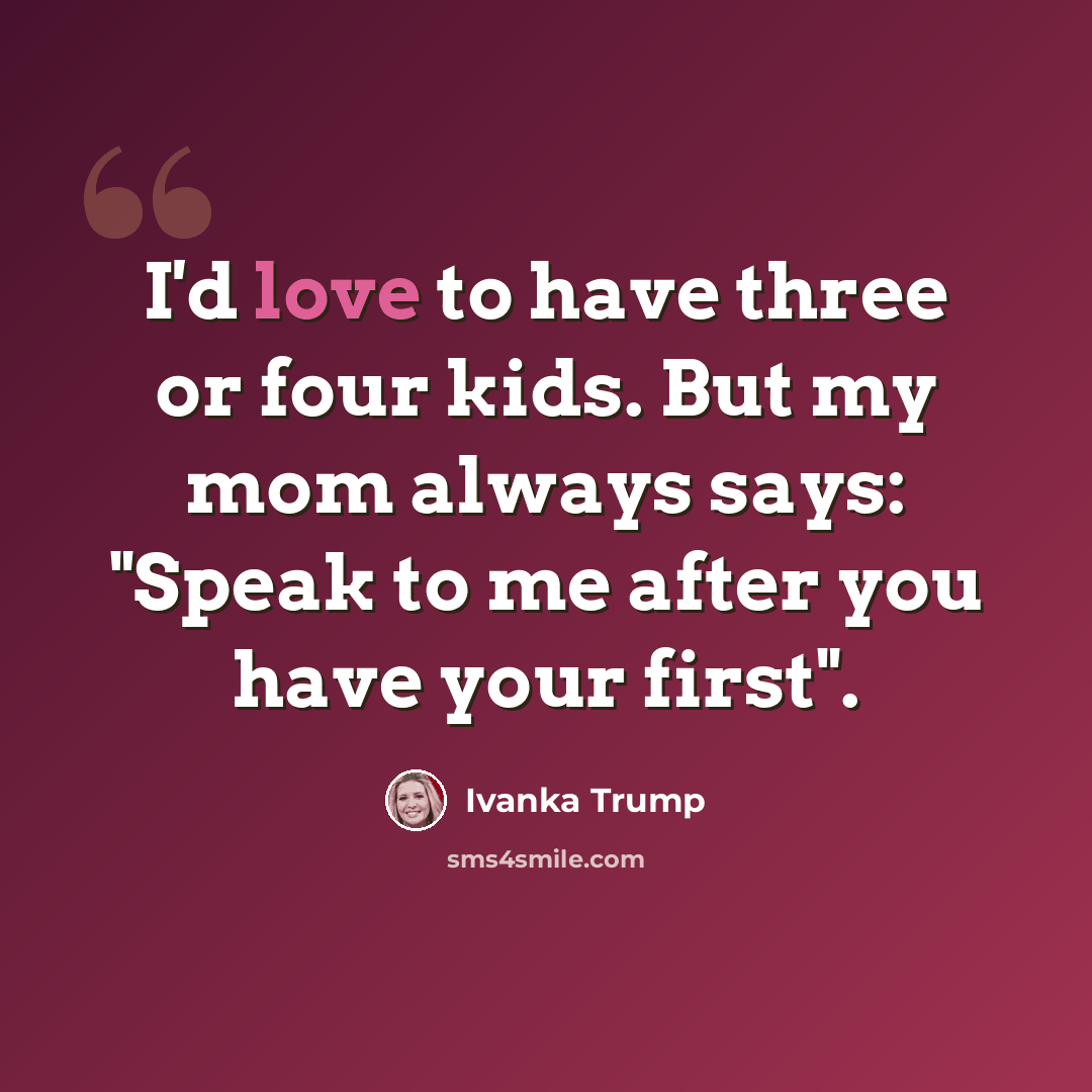 “I'd love to have three or four kids. But my mom always says: "Speak to me after you have your first".” quote by Ivanka Trump