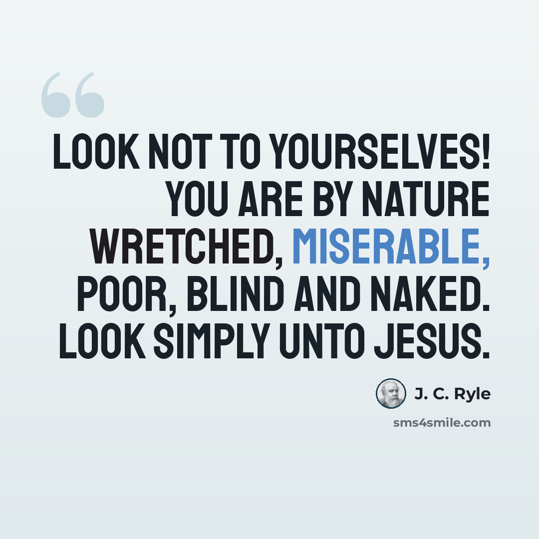 “Look not to yourselves! You are by nature wretched, miserable, poor, blind and naked. Look simply unto Jesus.” quote by J. C. Ryle