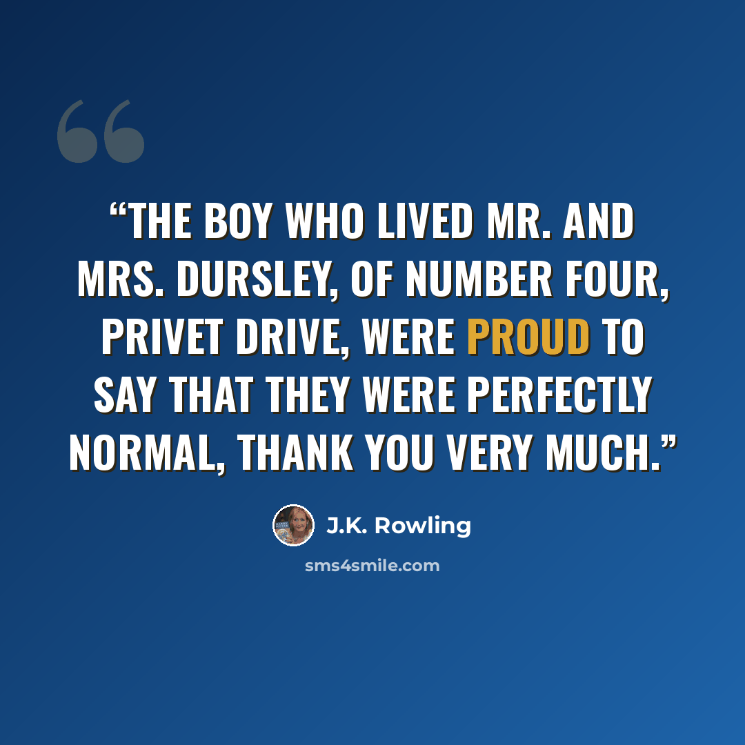 “THE BOY WHO LIVED Mr. and Mrs. Dursley, of number four, Privet Drive, were proud to say that they were perfectly normal, thank you very much.” quote by J.K. Rowling