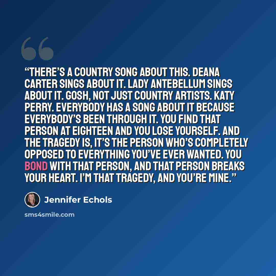 “There’s a country song about this. Deana Carter sings about it. Lady Antebellum sings about it. Gosh, not just country artists. Katy Perry. Everybody has a song about it because everybody’s been through it. You find that person at eighteen and you lose yourself. And the tragedy is, it’s the person…” quote by Jennifer Echols