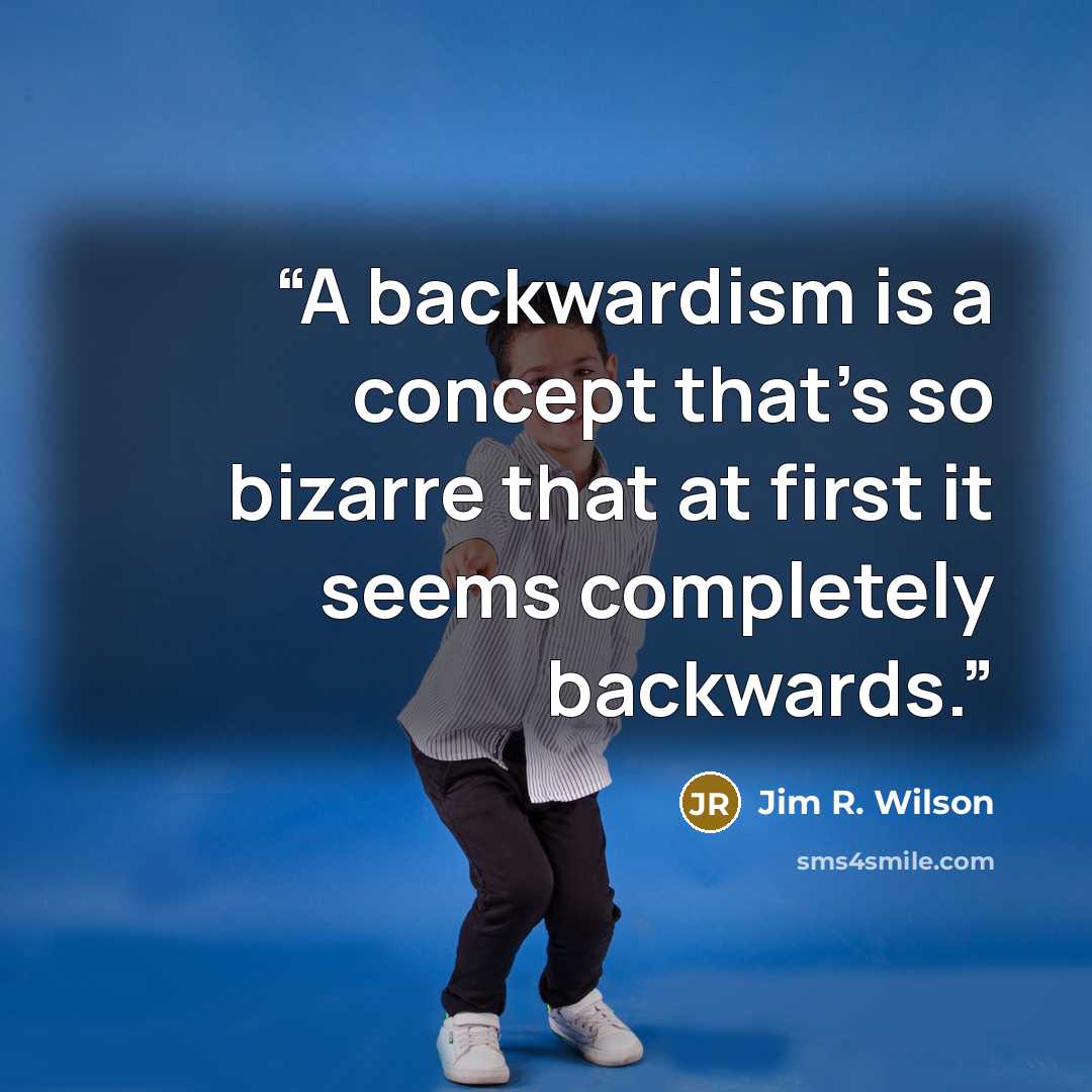 “A backwardism is a concept that’s so bizarre that at first it seems completely backwards.” quote by Jim R. Wilson