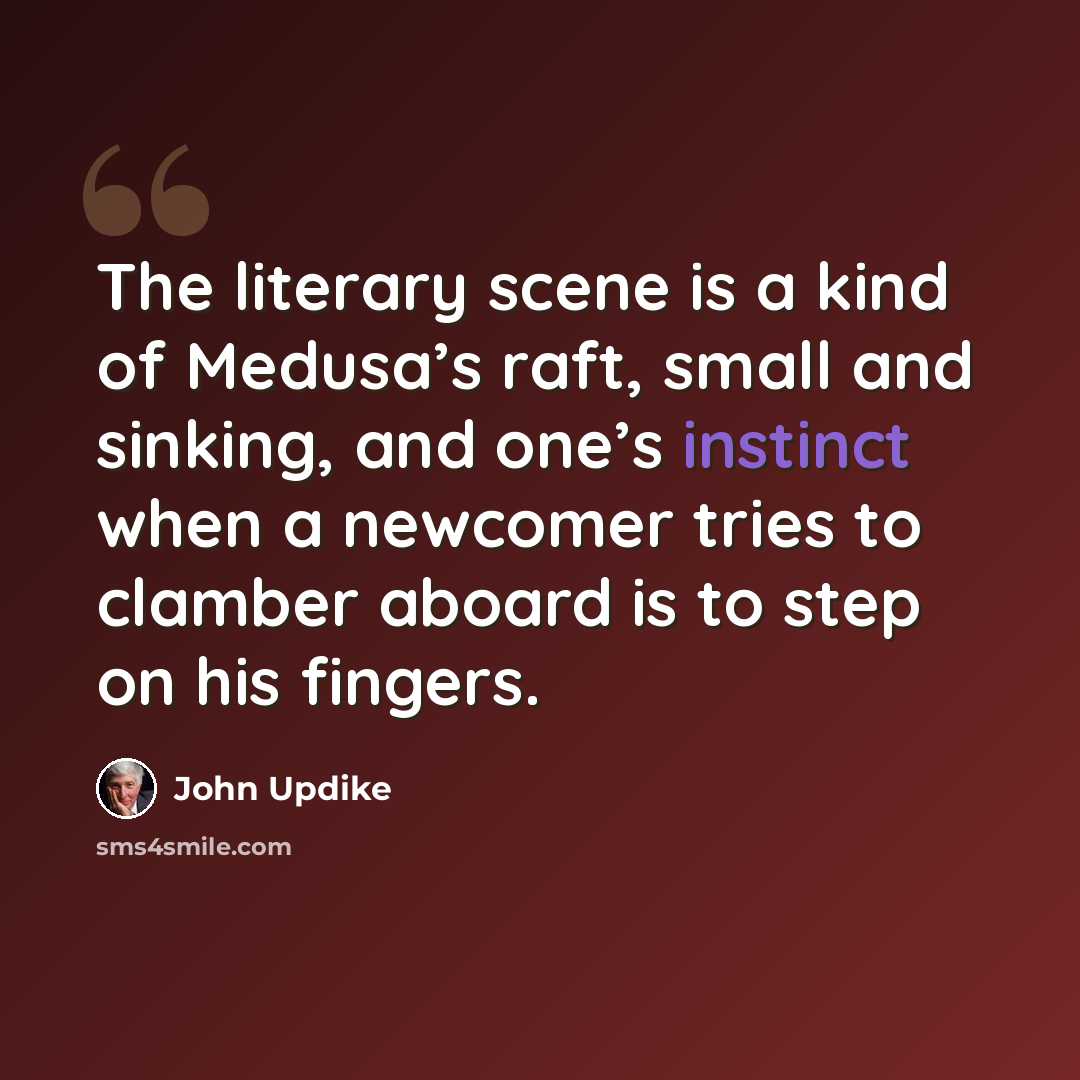 “The literary scene is a kind of Medusa’s raft, small and sinking, and one’s instinct when a newcomer tries to clamber aboard is to step on his fingers.” quote by John Updike