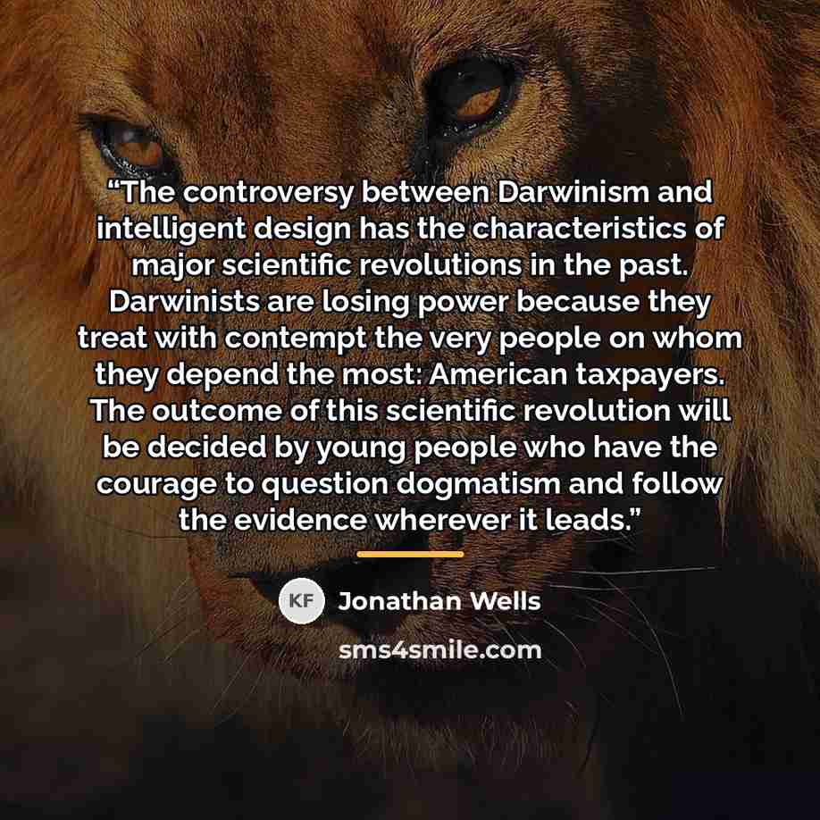 “The controversy between Darwinism and intelligent design has the characteristics of major scientific revolutions in the past. Darwinists are losing power because they treat with contempt the very people on whom they depend the most: American taxpayers. The outcome of this scientific revolution…” quote by Jonathan Wells