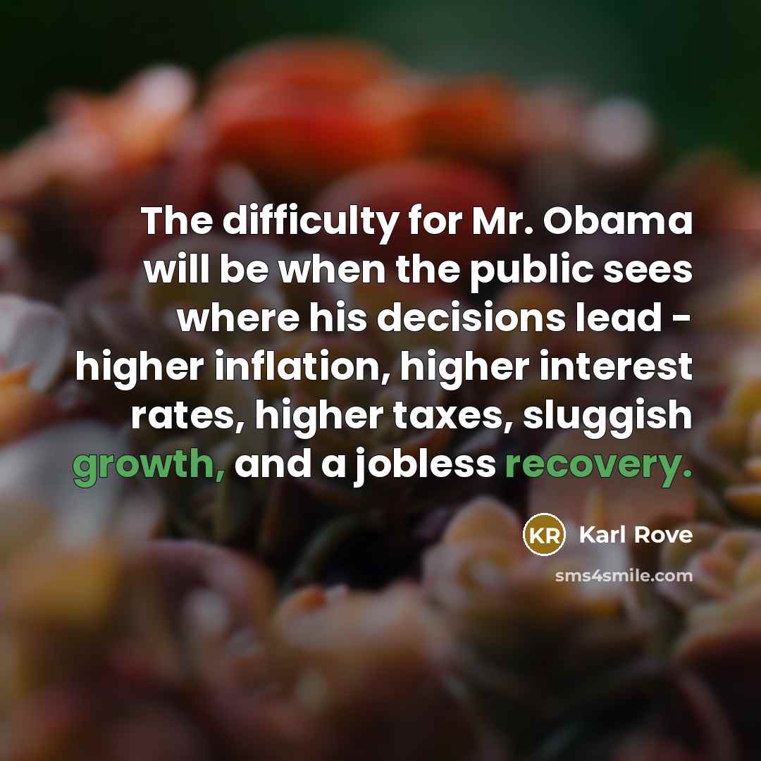 “The difficulty for Mr. Obama will be when the public sees where his decisions lead - higher inflation, higher interest rates, higher taxes, sluggish growth, and a jobless recovery.” quote by Karl Rove