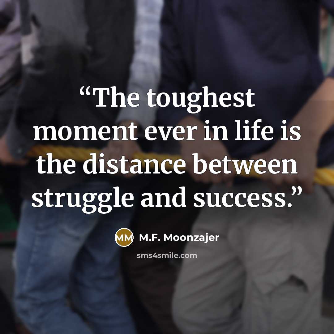 “The toughest moment ever in life is the distance between struggle and success.” quote by M.F. Moonzajer