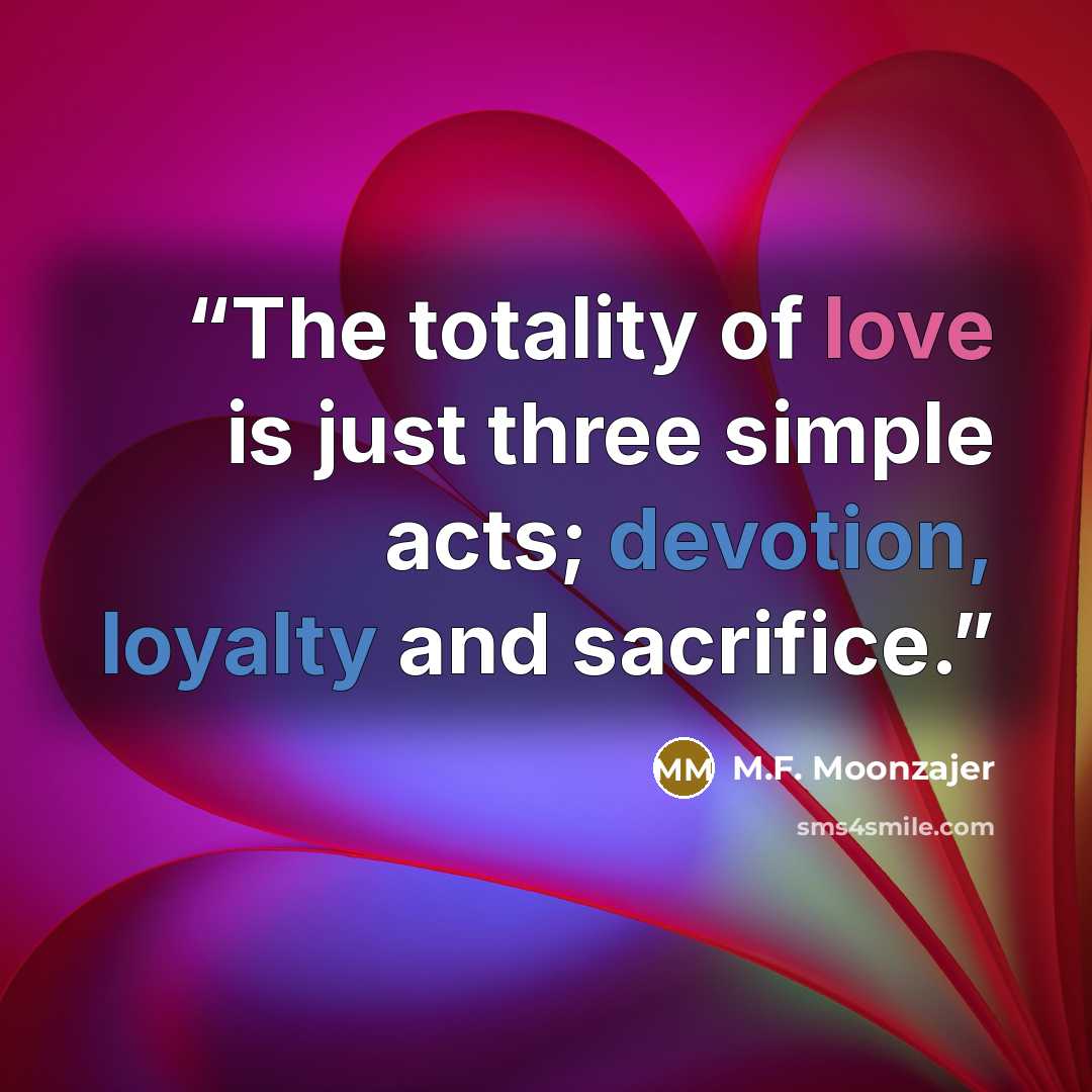 “The totality of love is just three simple acts; devotion, loyalty and sacrifice.” quote by M.F. Moonzajer