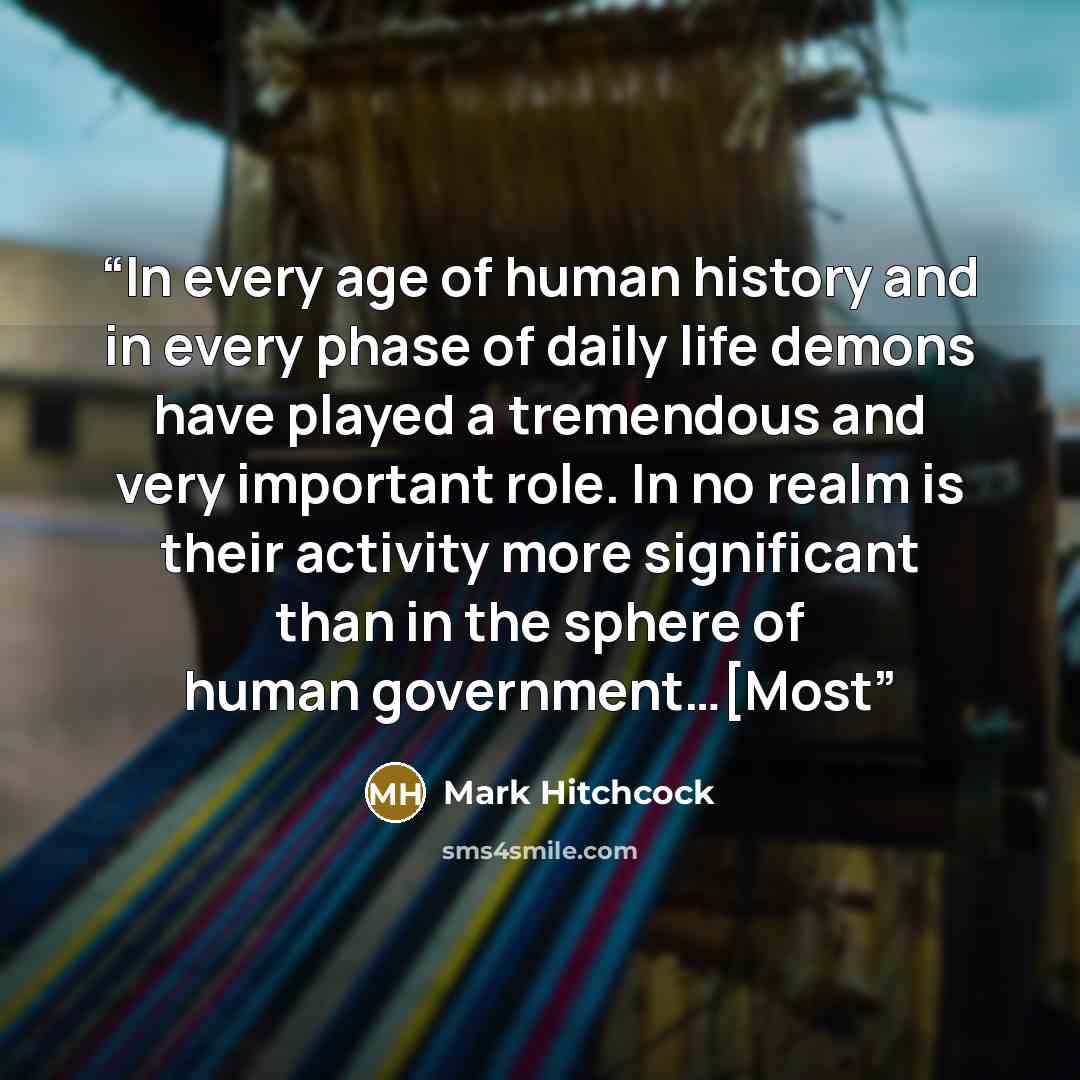 “In every age of human history and in every phase of daily life demons have played a tremendous and very important role. In no realm is their activity more significant than in the sphere of human government…[Most” quote by Mark Hitchcock