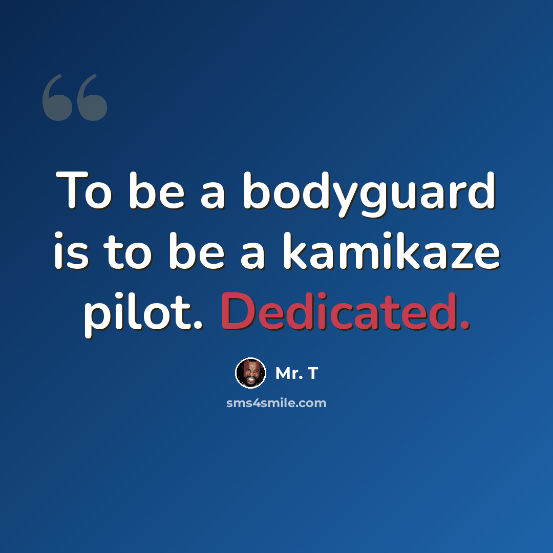 “To be a bodyguard is to be a kamikaze pilot. Dedicated.” quote by Mr. T