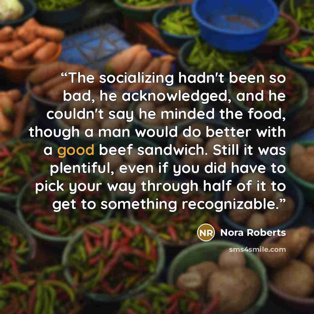 “The socializing hadn't been so bad, he acknowledged, and he couldn't say he minded the food, though a man would do better with a good beef sandwich. Still it was plentiful, even if you did have to pick your way through half of it to get to something recognizable.” quote by Nora Roberts