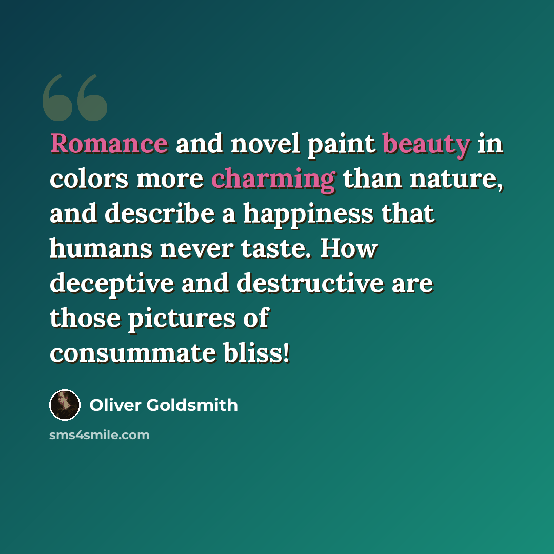 “Romance and novel paint beauty in colors more charming than nature, and describe a happiness that humans never taste. How deceptive and destructive are those pictures of consummate bliss!” quote by Oliver Goldsmith
