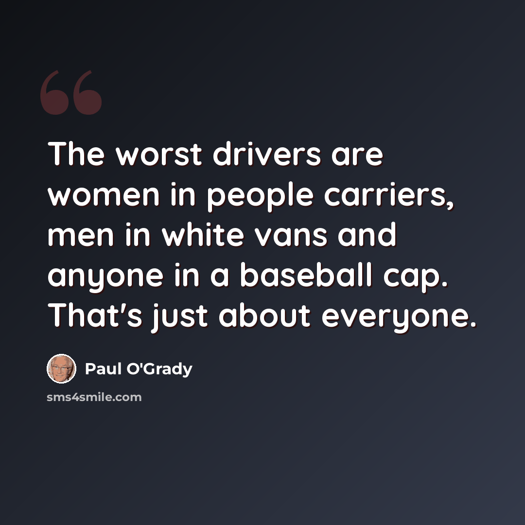 “The worst drivers are women in people carriers, men in white vans and anyone in a baseball cap. That's just about everyone.” quote by Paul O'Grady
